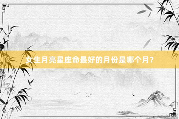 女生月亮星座命最好的月份是哪个月？