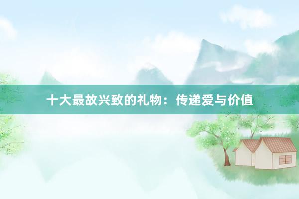 十大最故兴致的礼物:传递爱与价值