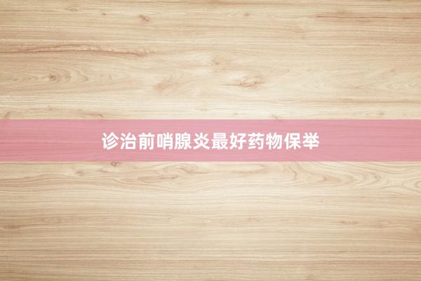 诊治前哨腺炎最好药物保举