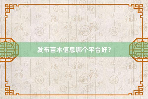 发布苗木信息哪个平台好？