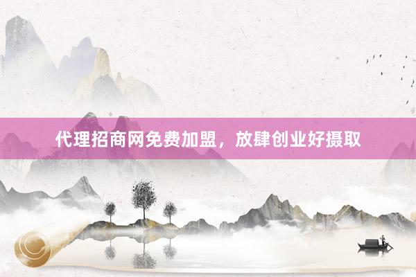 代理招商网免费加盟，放肆创业好摄取